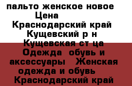 пальто женское новое › Цена ­ 3 000 - Краснодарский край, Кущевский р-н, Кущевская ст-ца Одежда, обувь и аксессуары » Женская одежда и обувь   . Краснодарский край